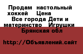 Продам  настольный хоккей  › Цена ­ 2 000 - Все города Дети и материнство » Игрушки   . Брянская обл.